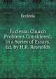 Ecclesia: Church Problems Considered, in a Series of Essays, Ed. by H.R. Reynolds, Ecclesia 