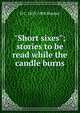 "Short sixes"; stories to be read while the candle burns, Bunner, H. C. (Henry Cuyler), 1855-1896 
