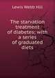 The starvation treatment of diabetes; with a series of graduated diets, Lewis Webb Hill 
