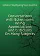 Conversations with Eckermann: Being Appreciations and Criticisms On Many Subjects, Johann Wolfgang Von Goethe 