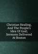 Christian Healing, And The People's Idea Of God; Sermons Delivered At Boston, 