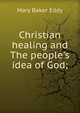 Christian healing and The people's idea of God;, Eddy Mary Baker 