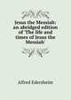 Jesus the Messiah: an abridged edition of 'The life and times of Jesus the Messiah', Edersheim Alfred 