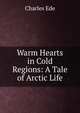 Warm Hearts in Cold Regions: A Tale of Arctic Life, Charles Ede 