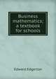 Business mathematics; a textbook for schools, Edward Edgerton 