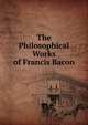 The Philosophical Works of Francis Bacon, 