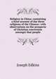 Religion in China; containing a brief account of the three religions of the Chinese: with observations on the prospects of Christian conversion amongst that people, Edkins Joseph 
