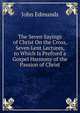The Seven Sayings of Christ On the Cross, Seven Lent Lectures, to Which Is Prefixed a Gospel Harmony of the Passion of Christ, John Edmunds 
