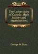 The Universities of Canada; their history and organization;, George W. Ross 
