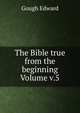 The Bible true from the beginning Volume v.5, Gough Edward 