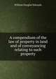 A compendium of the law of property in land and of conveyancing relating to such property, William Douglas Edwards 
