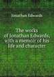 The works of Jonathan Edwards, with a memoir of his life and character, Edwards, Jonathan 
