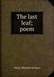 The last leaf; poem, Holmes, Oliver Wendell, 1809-1894 