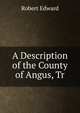 A Description of the County of Angus, Tr, Robert Edward 