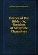 Heroes of the Bible: Or, Sketches of Scripture Characters, William Spencer Edwards 