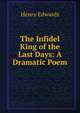 The Infidel King of the Last Days: A Dramatic Poem, Henry Edwards 