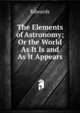 The Elements of Astronomy; Or the World As It Is and As It Appears, Edwards 