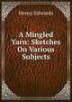 A Mingled Yarn: Sketches On Various Subjects, Henry Edwards 