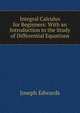 Integral Calculus for Beginners: With an Introduction to the Study of Differential Equations, Joseph Edwards 