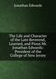 The Life and Character of the Late Reverend, Learned, and Pious Mr. Jonathan Edwards: President of the College of New Jersey, Edwards, Jonathan 
