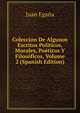 Coleccion De Algunos Escritos Politicos, Morales, Poeticos Y Filosoficos, Volume 2 (Spanish Edition), Juan Egana 