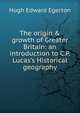 The origin & growth of Greater Britain: an introduction to C.P. Lucas's Historical geography, Hugh Edward Egerton 