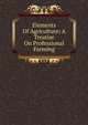 Elements Of Agriculture; A Treatise On Professional Farming, 