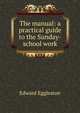 The manual: a practical guide to the Sunday-school work, Edward Eggleston 