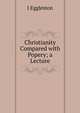 Christianity Compared with Popery; a Lecture, J Eggleston 