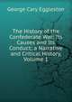 The History of the Confederate War: Its Causes and Its Conduct; a Narrative and Critical History, Volume 1, Eggleston George Cary 
