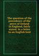 The question of the precedency of the peers of Ireland in England, fairly stated. In a letter to an English lord, 