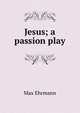 Jesus; a passion play, Max Ehrmann 