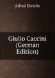 Giulio Caccini (German Edition), Alfred Ehrichs 
