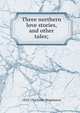 Three northern love stories, and other tales;, 1833-1913 Eirikr Magnusson 