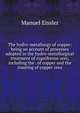 The hydro-metallurgy of copper: being an account of processes adopted in the hydro-metallurgical treatment of cupriferous ores, including the . of copper and the roasting of copper ores, Manuel Eissler 