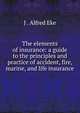 The elements of insurance: a guide to the principles and practice of accident, fire, marine, and life insurance, J . Alfred Eke 