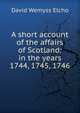 A short account of the affairs of Scotland: in the years 1744, 1745, 1746, David Wemyss Elcho 