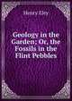 Geology in the Garden; Or, the Fossils in the Flint Pebbles, Henry Eley 