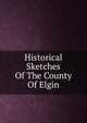 Historical Sketches Of The County Of Elgin, 
