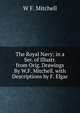 The Royal Navy; in a Ser. of Illustr. from Orig. Drawings By W.F. Mitchell. with Descriptions by F. Elgar, W F. Mitchell 