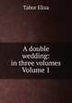 A double wedding: in three volumes Volume 1, Tabor Eliza 