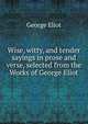 Wise, witty, and tender sayings in prose and verse, selected from the Works of George Eliot, Eliot George 