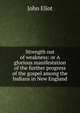 Strength out of weakness: or A glorious manifestation of the further progress of the gospel among the Indians in New England, John Eliot 