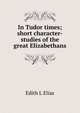 In Tudor times; short character-studies of the great Elizabethans, Edith L Elias 