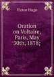 Oration on Voltaire, Paris, May 30th, 1878;, Victor Hugo 
