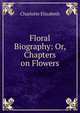 Floral Biography: Or, Chapters on Flowers, Elizabeth Charlotte 