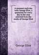 A moment each day with George Eliot, a quotation for every day in the year selected from the works of George Eliot, Eliot George 