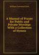 A Manual of Prayer for Public and Private Worship: With a Collection of Hymns, William Greenleaf Eliot 