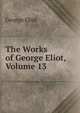 The Works of George Eliot, Volume 13, Eliot George 