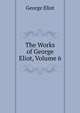 The Works of George Eliot, Volume 6, Eliot George 